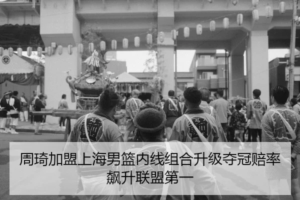 周琦加盟上海男篮内线组合升级夺冠赔率飙升联盟第一